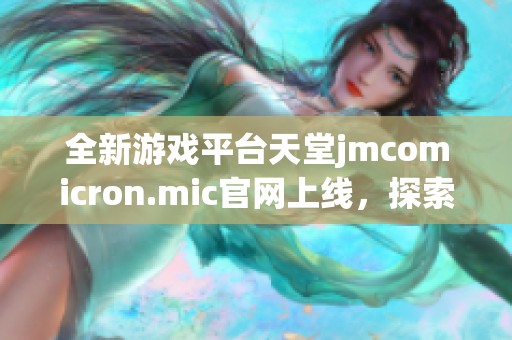 全新游戏平台天堂jmcomicron.mic官网上线，探索游戏新世界的无限可能性