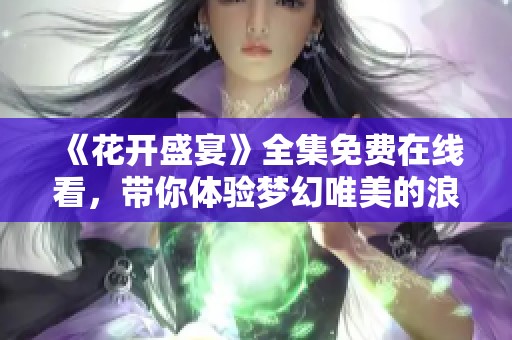 《花开盛宴》全集免费在线看，带你体验梦幻唯美的浪漫故事