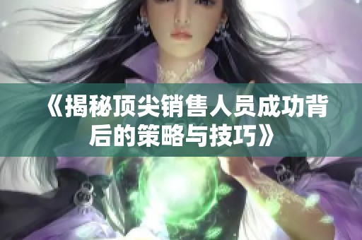 《揭秘顶尖销售人员成功背后的策略与技巧》