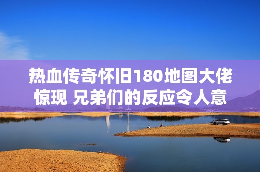 热血传奇怀旧180地图大佬惊现 兄弟们的反应令人意外