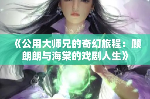 《公用大师兄的奇幻旅程：顾朗朗与海棠的戏剧人生》