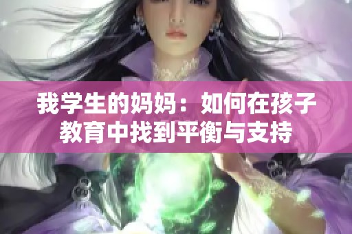 我学生的妈妈：如何在孩子教育中找到平衡与支持