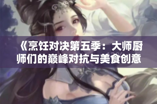 《烹饪对决第五季：大师厨师们的巅峰对抗与美食创意大比拼》