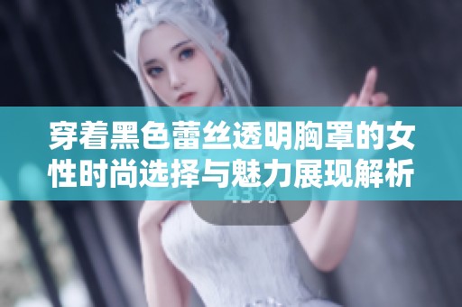 穿着黑色蕾丝透明胸罩的女性时尚选择与魅力展现解析