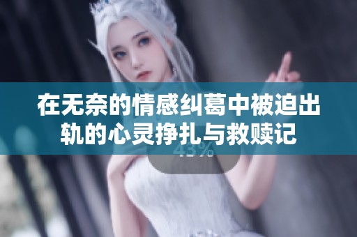 在无奈的情感纠葛中被迫出轨的心灵挣扎与救赎记