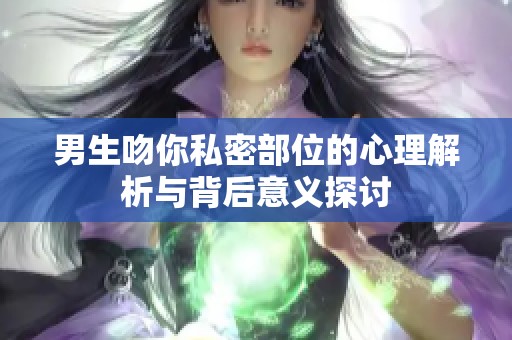 男生吻你私密部位的心理解析与背后意义探讨