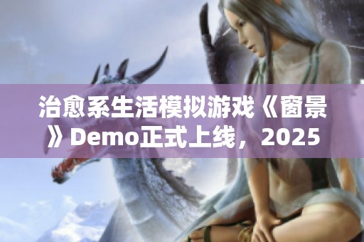 治愈系生活模拟游戏《窗景》Demo正式上线，2025年将迎来抢先体验版