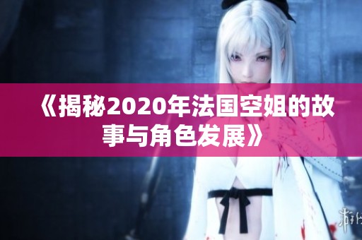 《揭秘2020年法国空姐的故事与角色发展》