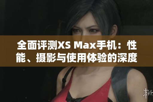 全面评测XS Max手机：性能、摄影与使用体验的深度分析