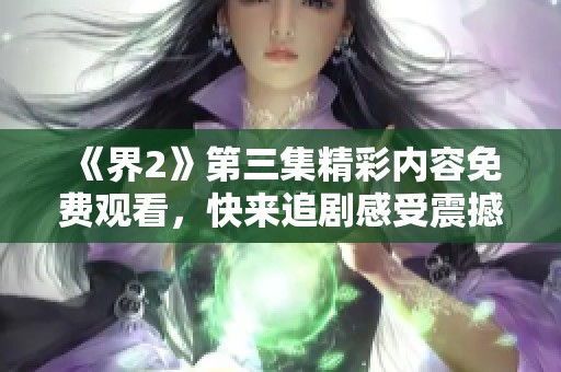 《界2》第三集精彩内容免费观看，快来追剧感受震撼剧情吧