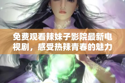 免费观看辣妹子影院最新电视剧，感受热辣青春的魅力与青春故事