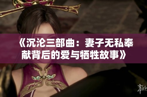 《沉沦三部曲：妻子无私奉献背后的爱与牺牲故事》