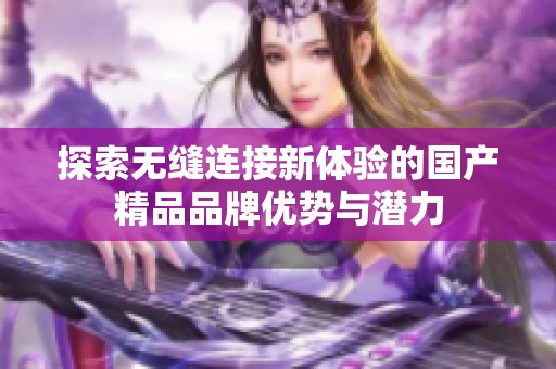 探索无缝连接新体验的国产精品品牌优势与潜力