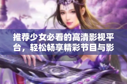 推荐少女必看的高清影视平台，轻松畅享精彩节目与影视内容