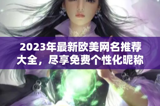 2023年最新欧美网名推荐大全，尽享免费个性化昵称选择！