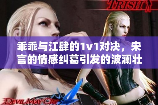 乖乖与江肆的1v1对决，宋言的情感纠葛引发的波澜壮阔故事