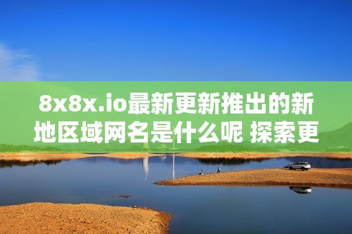 8x8x.io最新更新推出的新地区域网名是什么呢 探索更多详情