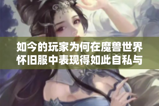 如今的玩家为何在魔兽世界怀旧服中表现得如此自私与冷漠