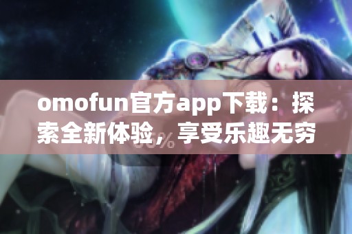 omofun官方app下载：探索全新体验，享受乐趣无穷的数字世界