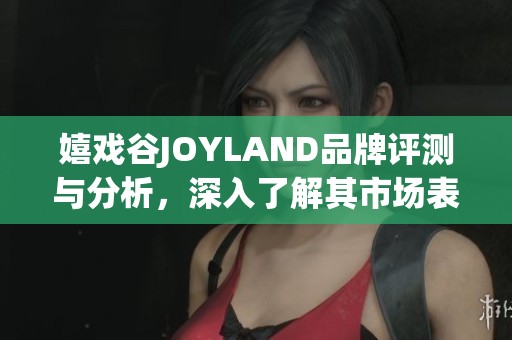 嬉戏谷JOYLAND品牌评测与分析，深入了解其市场表现与口碑