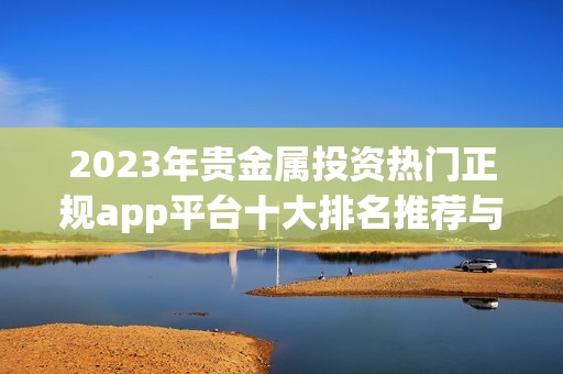 2023年贵金属投资热门正规app平台十大排名推荐与分析