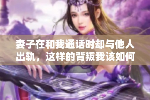 妻子在和我通话时却与他人出轨，这样的背叛我该如何面对