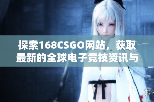 探索168CSGO网站，获取最新的全球电子竞技资讯与比赛动态