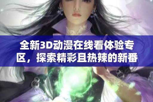 全新3D动漫在线看体验专区，探索精彩且热辣的新番作品