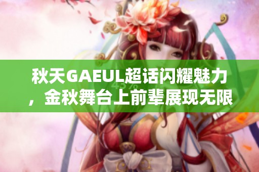 秋天GAEUL超话闪耀魅力，金秋舞台上前辈展现无限风采