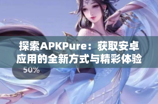 探索APKPure：获取安卓应用的全新方式与精彩体验