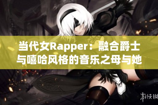 当代女Rapper：融合爵士与嘻哈风格的音乐之母与她的传奇故事