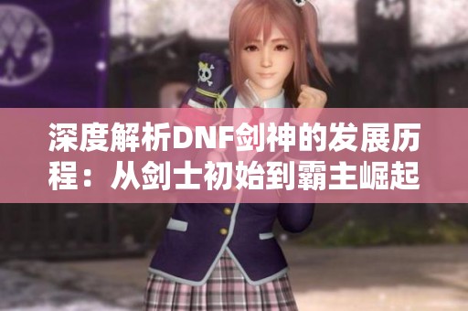 深度解析DNF剑神的发展历程：从剑士初始到霸主崛起的辉煌之路