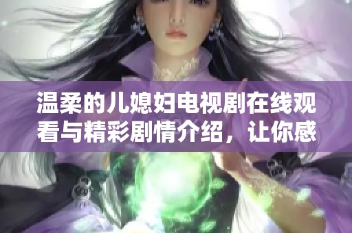 温柔的儿媳妇电视剧在线观看与精彩剧情介绍，让你感受家庭温情与爱情故事