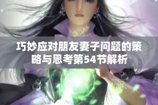 巧妙应对朋友妻子问题的策略与思考第54节解析