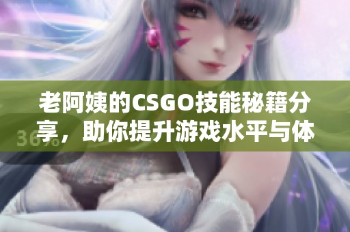 老阿姨的CSGO技能秘籍分享，助你提升游戏水平与体验