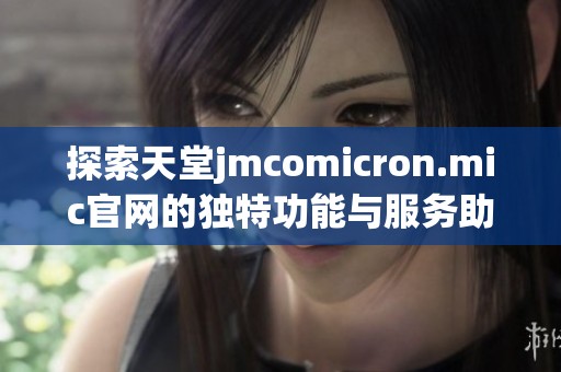 探索天堂jmcomicron.mic官网的独特功能与服务助您畅享数字生活