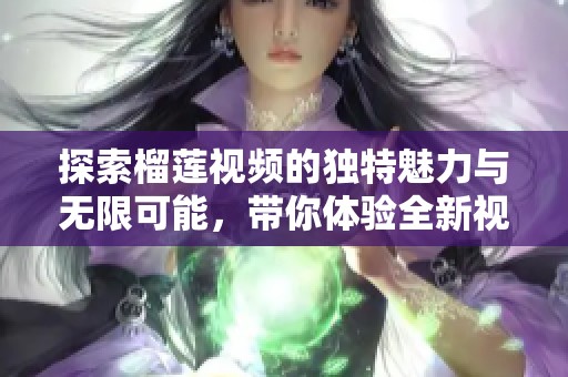 探索榴莲视频的独特魅力与无限可能，带你体验全新视听盛宴