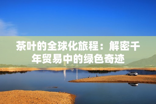 茶叶的全球化旅程：解密千年贸易中的绿色奇迹