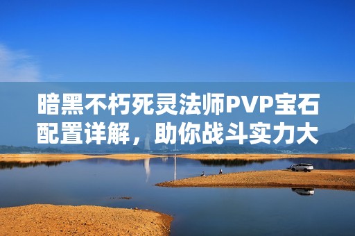 暗黑不朽死灵法师PVP宝石配置详解，助你战斗实力大幅提升