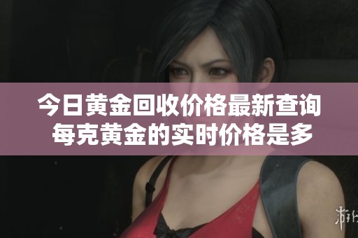 今日黄金回收价格最新查询 每克黄金的实时价格是多少