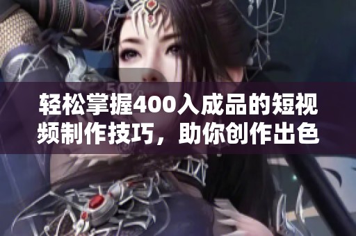 轻松掌握400入成品的短视频制作技巧，助你创作出色作品