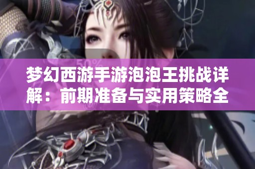 梦幻西游手游泡泡王挑战详解：前期准备与实用策略全攻略