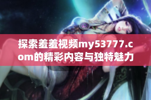 探索羞羞视频my53777.com的精彩内容与独特魅力揭秘