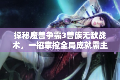 探秘魔兽争霸3兽族无敌战术，一招掌控全局成就霸主之路