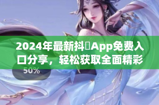 2024年最新抖抈App免费入口分享，轻松获取全面精彩内容