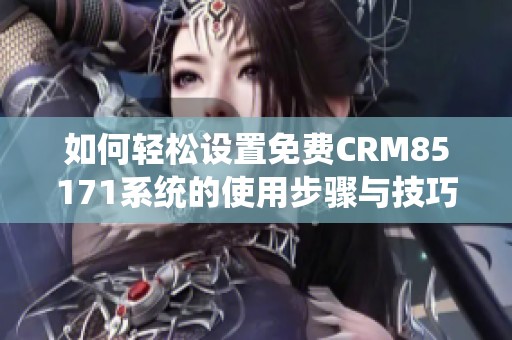 如何轻松设置免费CRM85171系统的使用步骤与技巧指南