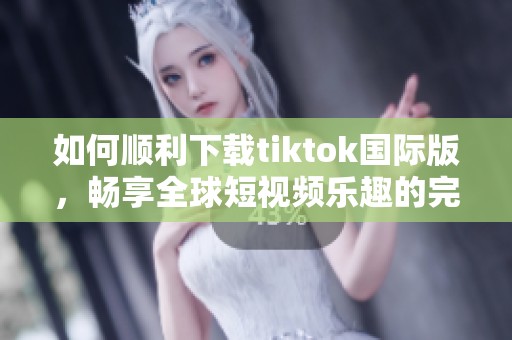 如何顺利下载tiktok国际版，畅享全球短视频乐趣的完整指南