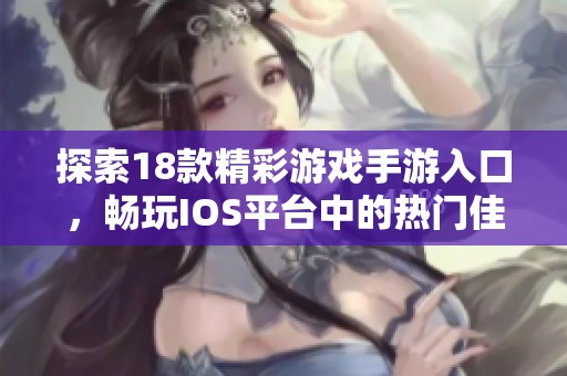 探索18款精彩游戏手游入口，畅玩IOS平台中的热门佳作与精彩体验