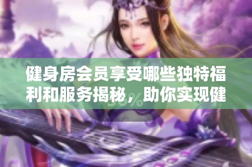 健身房会员享受哪些独特福利和服务揭秘，助你实现健康目标