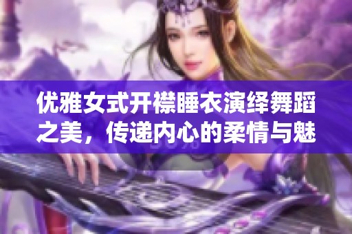 优雅女式开襟睡衣演绎舞蹈之美，传递内心的柔情与魅力